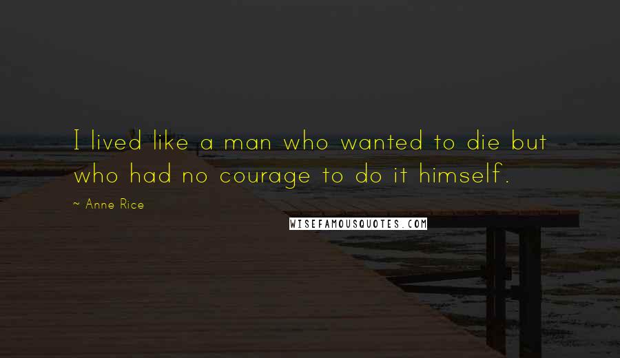 Anne Rice Quotes: I lived like a man who wanted to die but who had no courage to do it himself.