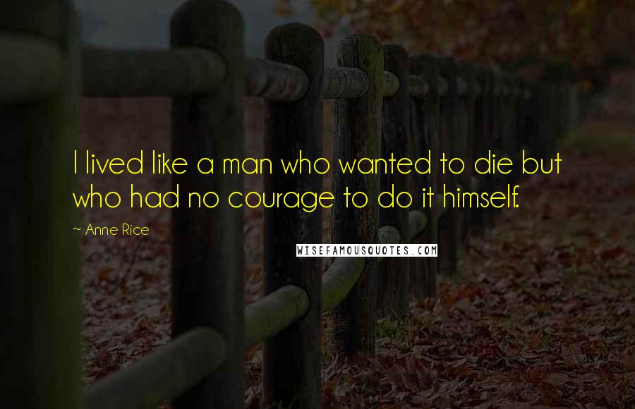 Anne Rice Quotes: I lived like a man who wanted to die but who had no courage to do it himself.