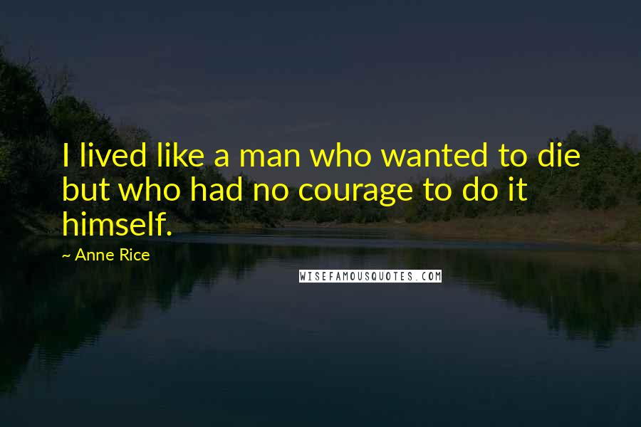 Anne Rice Quotes: I lived like a man who wanted to die but who had no courage to do it himself.