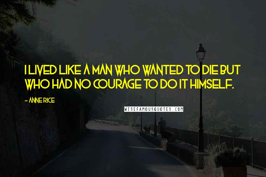 Anne Rice Quotes: I lived like a man who wanted to die but who had no courage to do it himself.
