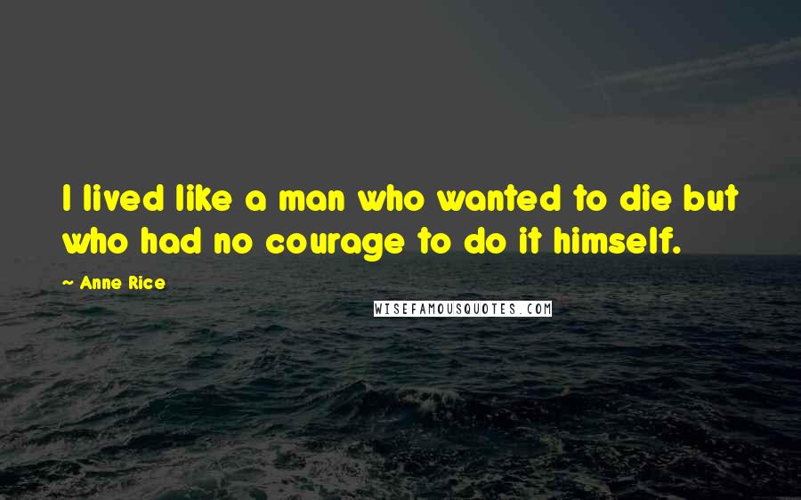 Anne Rice Quotes: I lived like a man who wanted to die but who had no courage to do it himself.