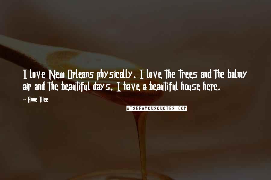 Anne Rice Quotes: I love New Orleans physically. I love the trees and the balmy air and the beautiful days. I have a beautiful house here.