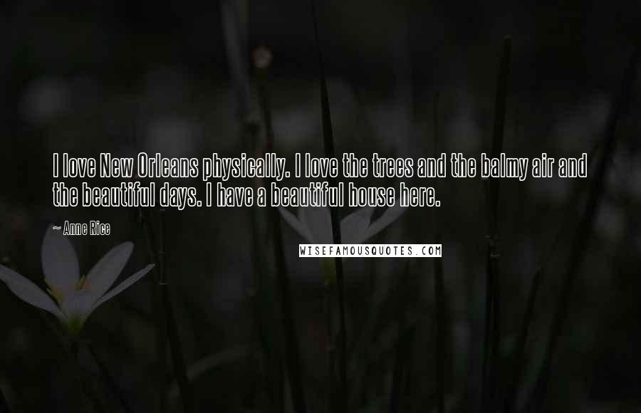 Anne Rice Quotes: I love New Orleans physically. I love the trees and the balmy air and the beautiful days. I have a beautiful house here.