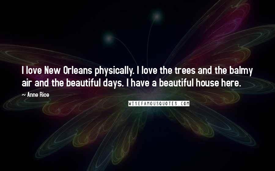 Anne Rice Quotes: I love New Orleans physically. I love the trees and the balmy air and the beautiful days. I have a beautiful house here.