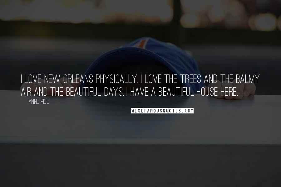 Anne Rice Quotes: I love New Orleans physically. I love the trees and the balmy air and the beautiful days. I have a beautiful house here.