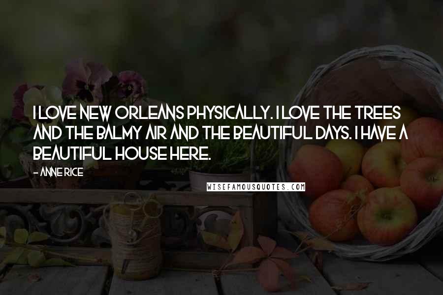 Anne Rice Quotes: I love New Orleans physically. I love the trees and the balmy air and the beautiful days. I have a beautiful house here.