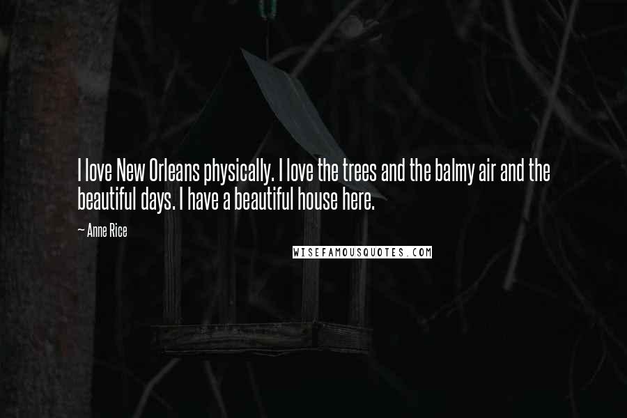 Anne Rice Quotes: I love New Orleans physically. I love the trees and the balmy air and the beautiful days. I have a beautiful house here.