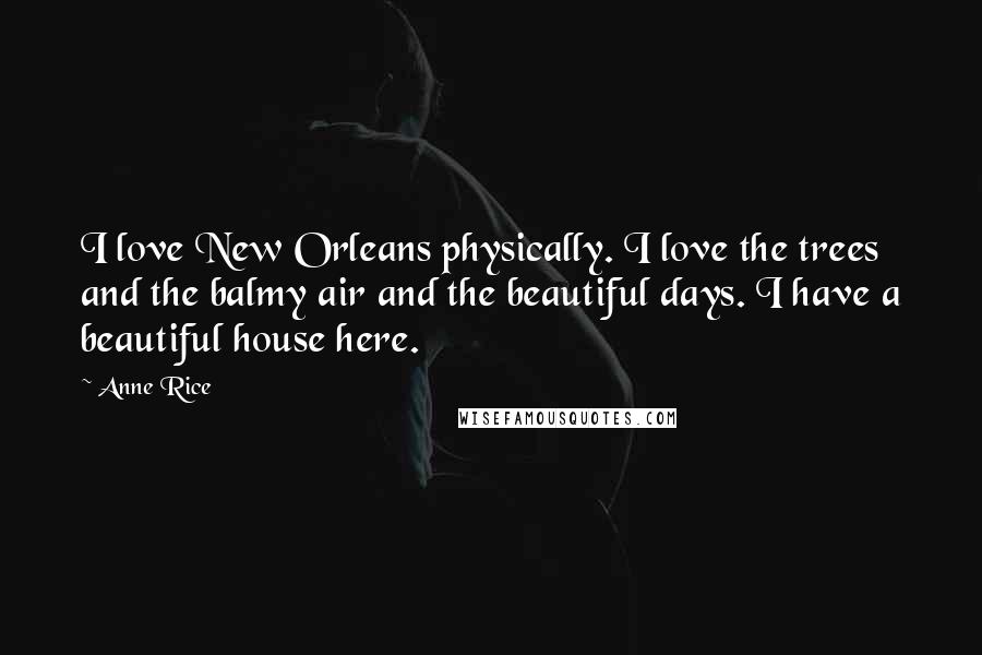 Anne Rice Quotes: I love New Orleans physically. I love the trees and the balmy air and the beautiful days. I have a beautiful house here.