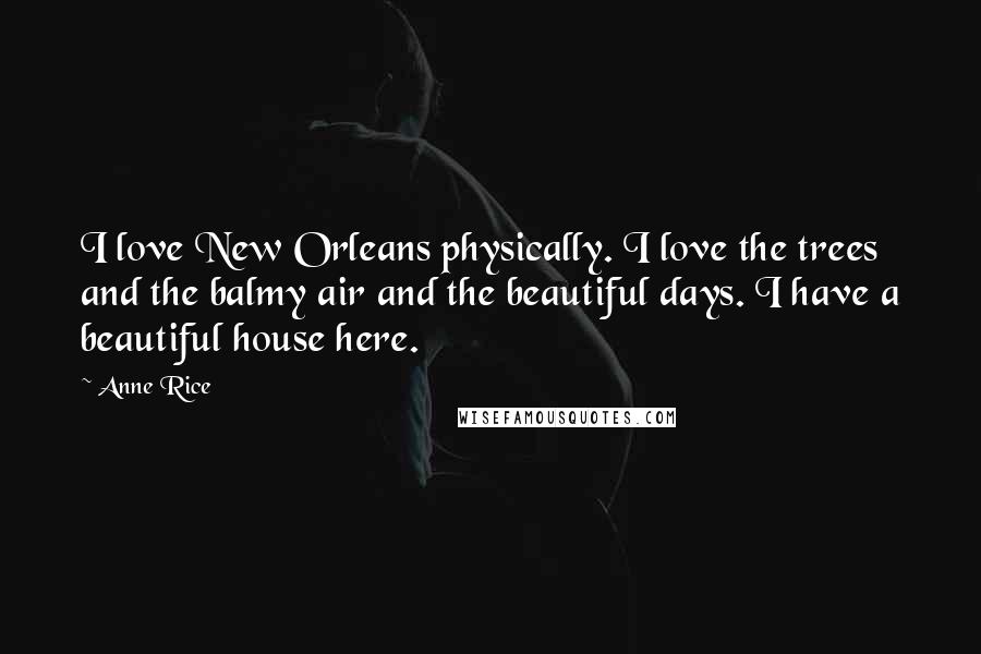 Anne Rice Quotes: I love New Orleans physically. I love the trees and the balmy air and the beautiful days. I have a beautiful house here.