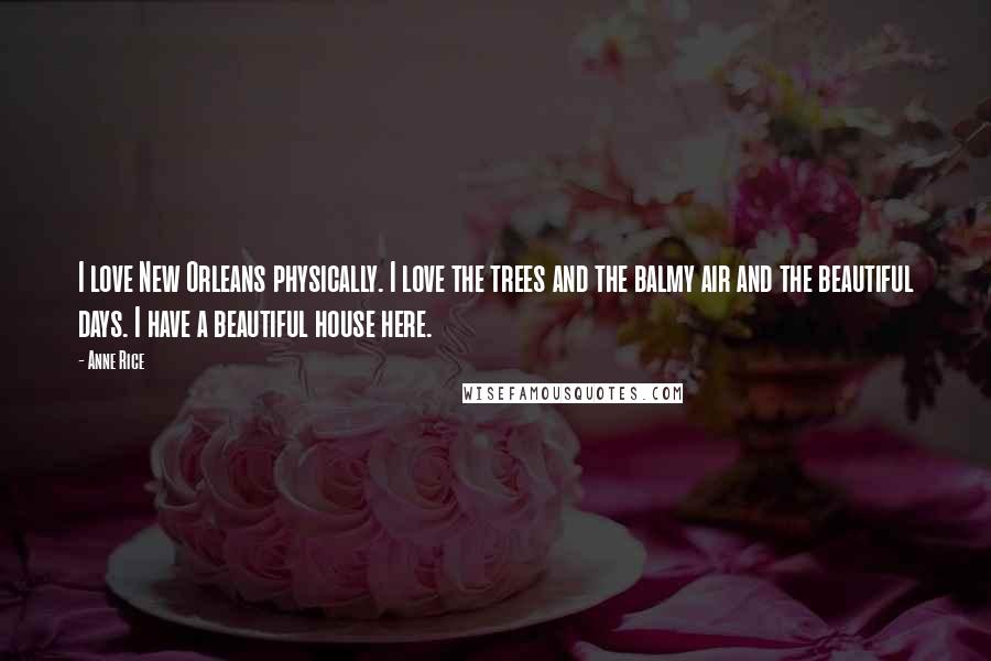 Anne Rice Quotes: I love New Orleans physically. I love the trees and the balmy air and the beautiful days. I have a beautiful house here.