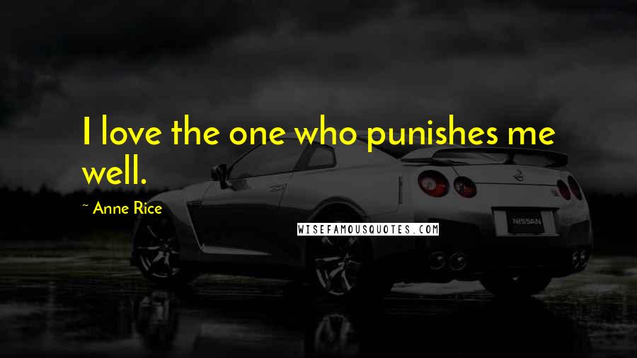 Anne Rice Quotes: I love the one who punishes me well.