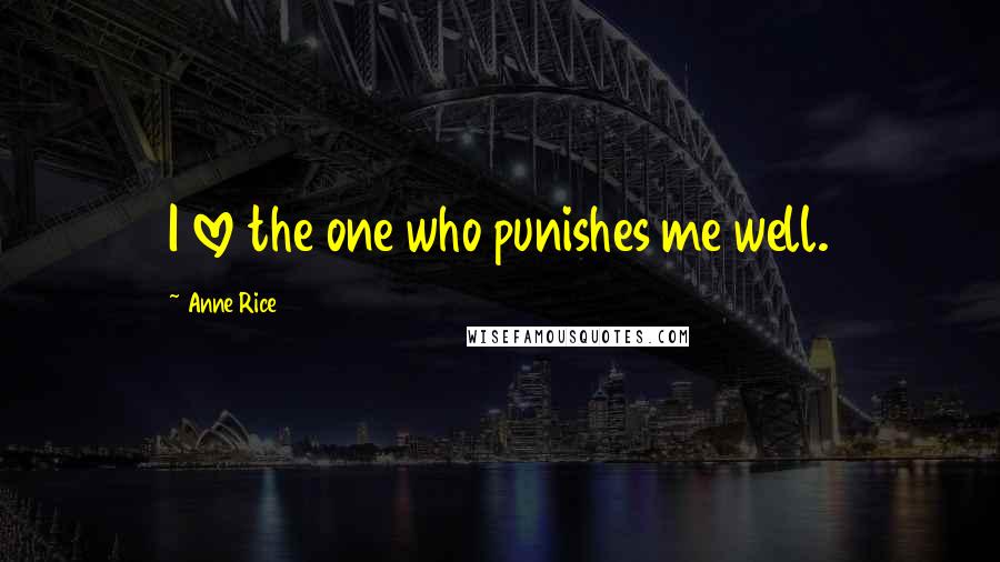 Anne Rice Quotes: I love the one who punishes me well.