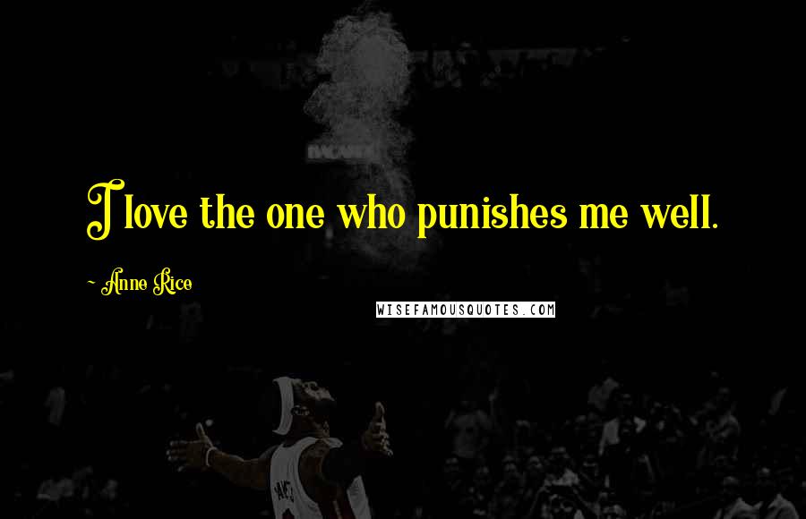 Anne Rice Quotes: I love the one who punishes me well.