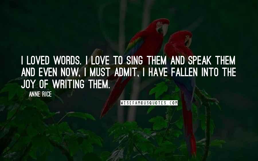 Anne Rice Quotes: I loved words. I love to sing them and speak them and even now, I must admit, I have fallen into the joy of writing them.