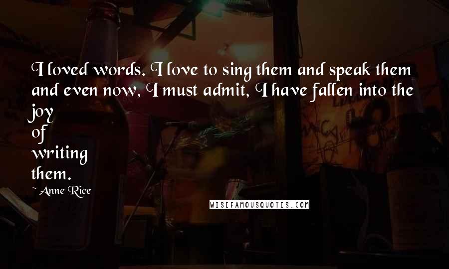 Anne Rice Quotes: I loved words. I love to sing them and speak them and even now, I must admit, I have fallen into the joy of writing them.