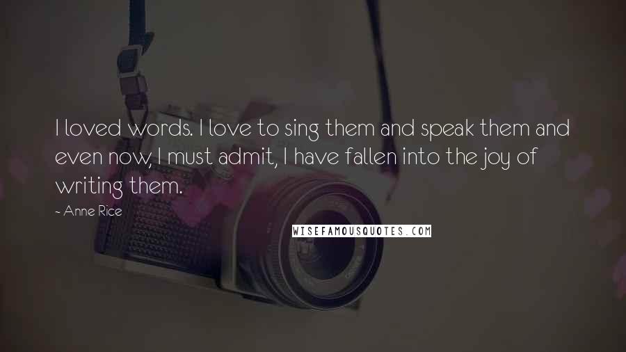 Anne Rice Quotes: I loved words. I love to sing them and speak them and even now, I must admit, I have fallen into the joy of writing them.