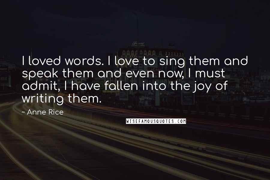 Anne Rice Quotes: I loved words. I love to sing them and speak them and even now, I must admit, I have fallen into the joy of writing them.