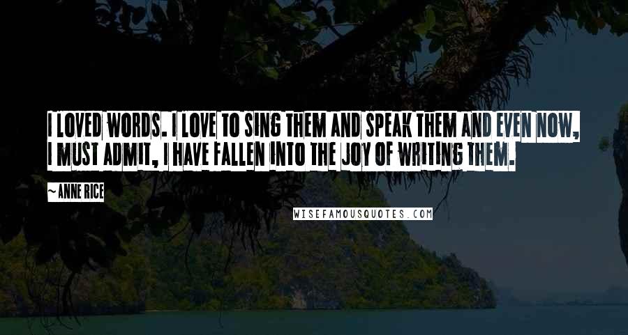 Anne Rice Quotes: I loved words. I love to sing them and speak them and even now, I must admit, I have fallen into the joy of writing them.