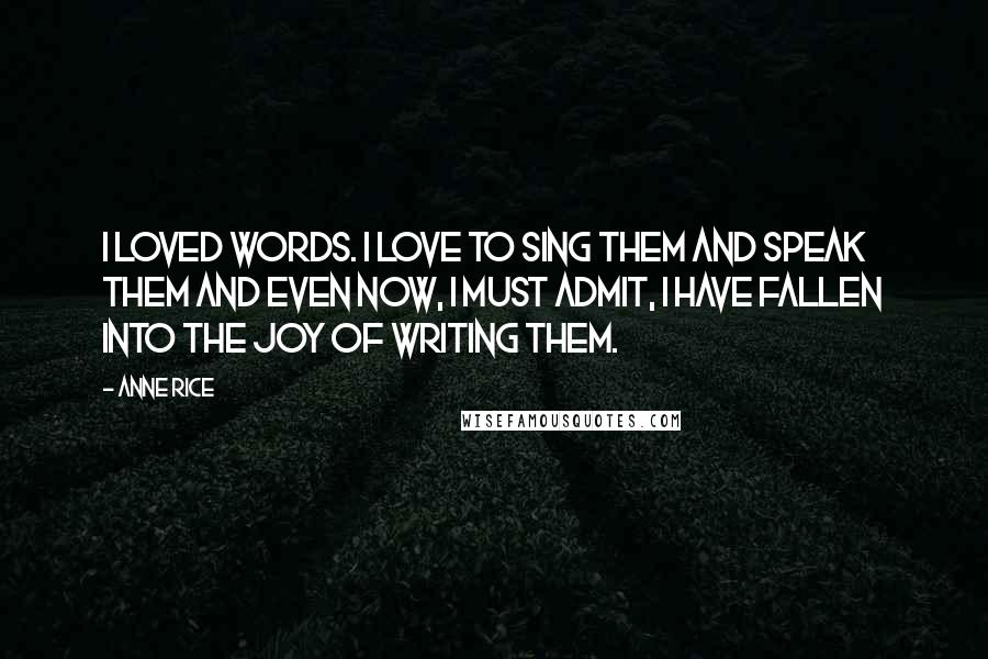 Anne Rice Quotes: I loved words. I love to sing them and speak them and even now, I must admit, I have fallen into the joy of writing them.