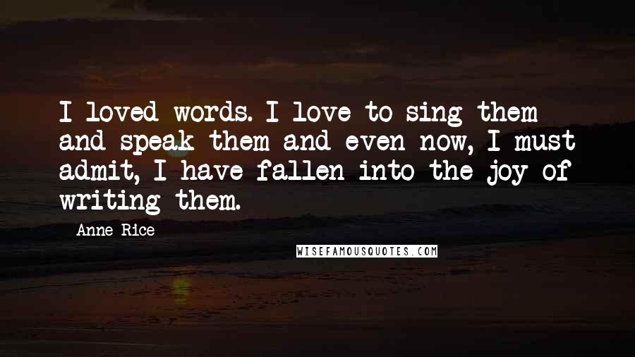 Anne Rice Quotes: I loved words. I love to sing them and speak them and even now, I must admit, I have fallen into the joy of writing them.