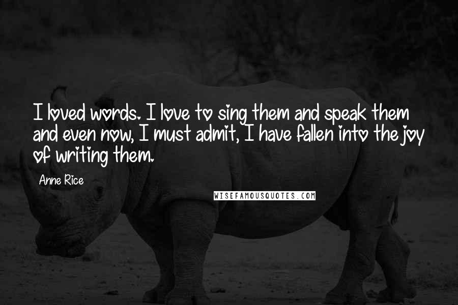 Anne Rice Quotes: I loved words. I love to sing them and speak them and even now, I must admit, I have fallen into the joy of writing them.