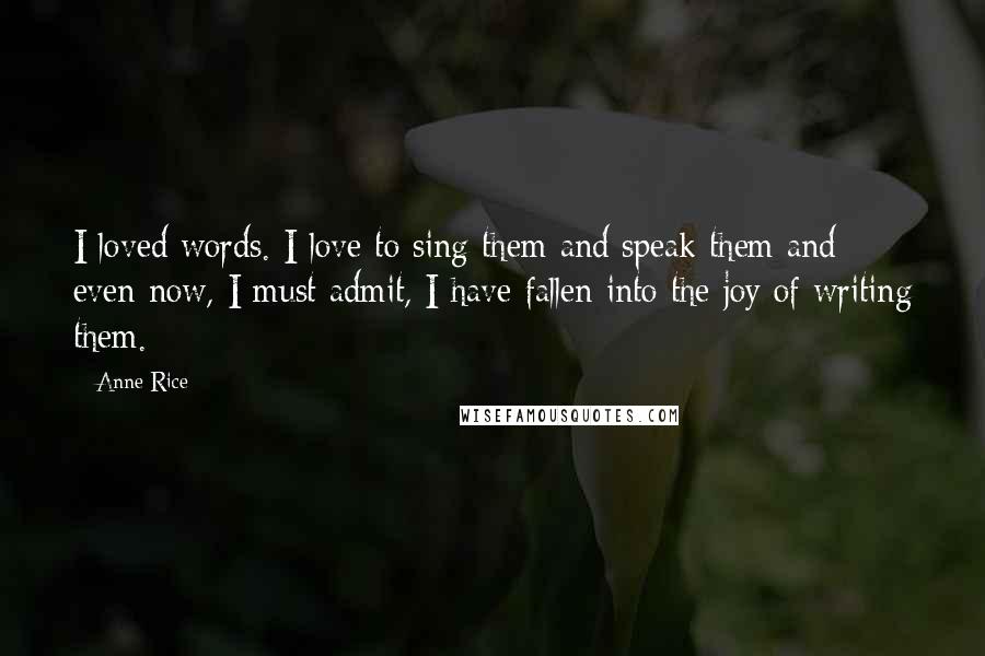 Anne Rice Quotes: I loved words. I love to sing them and speak them and even now, I must admit, I have fallen into the joy of writing them.