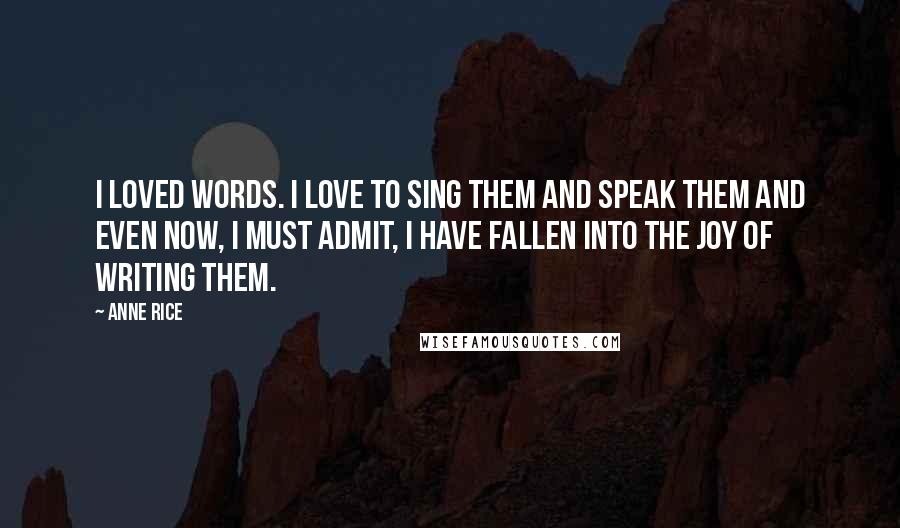 Anne Rice Quotes: I loved words. I love to sing them and speak them and even now, I must admit, I have fallen into the joy of writing them.