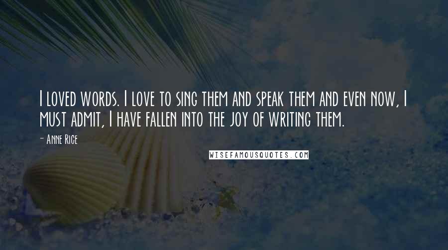 Anne Rice Quotes: I loved words. I love to sing them and speak them and even now, I must admit, I have fallen into the joy of writing them.