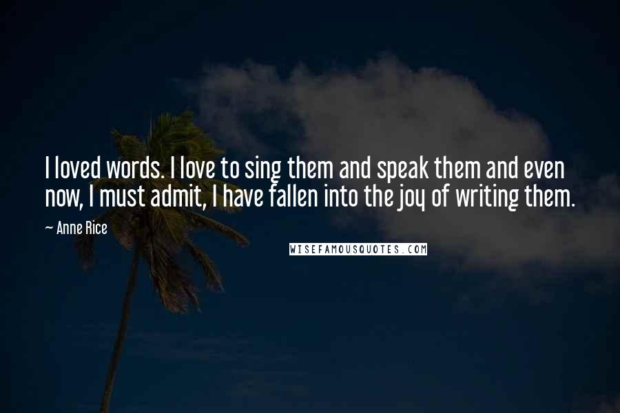 Anne Rice Quotes: I loved words. I love to sing them and speak them and even now, I must admit, I have fallen into the joy of writing them.