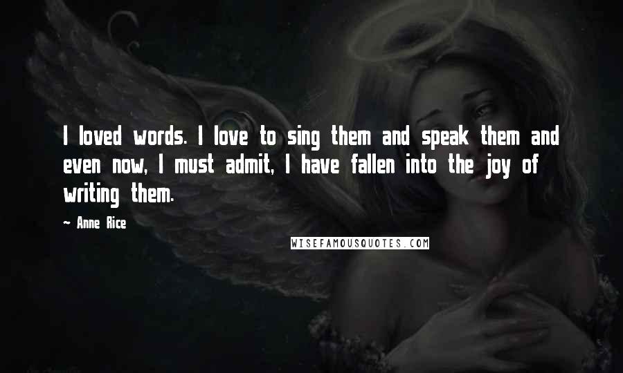 Anne Rice Quotes: I loved words. I love to sing them and speak them and even now, I must admit, I have fallen into the joy of writing them.