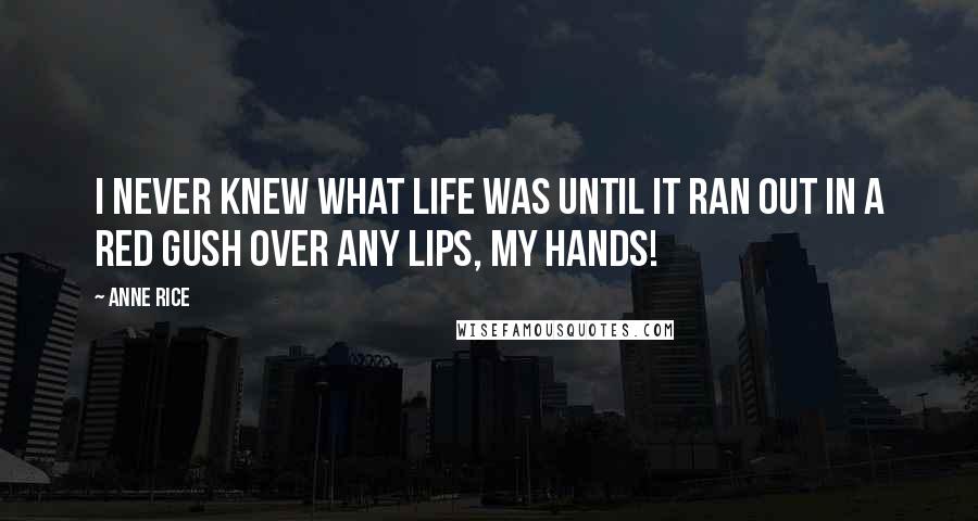 Anne Rice Quotes: I never knew what life was until it ran out in a red gush over any lips, my hands!