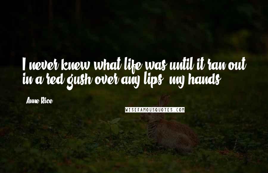 Anne Rice Quotes: I never knew what life was until it ran out in a red gush over any lips, my hands!