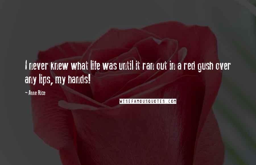 Anne Rice Quotes: I never knew what life was until it ran out in a red gush over any lips, my hands!