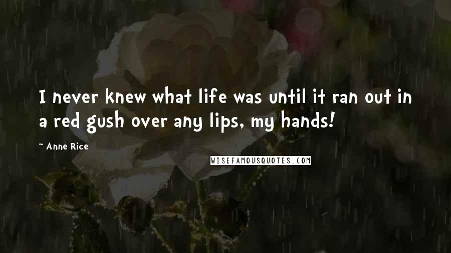 Anne Rice Quotes: I never knew what life was until it ran out in a red gush over any lips, my hands!