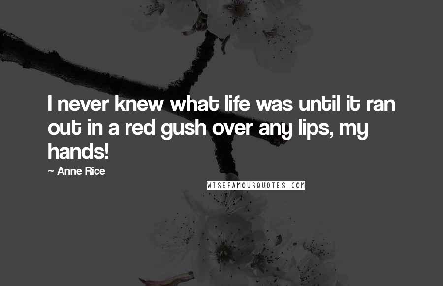 Anne Rice Quotes: I never knew what life was until it ran out in a red gush over any lips, my hands!