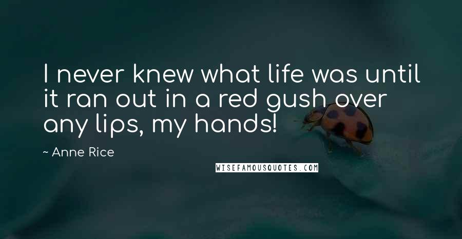 Anne Rice Quotes: I never knew what life was until it ran out in a red gush over any lips, my hands!