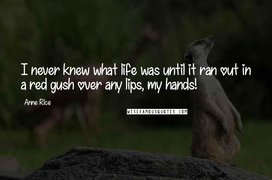 Anne Rice Quotes: I never knew what life was until it ran out in a red gush over any lips, my hands!