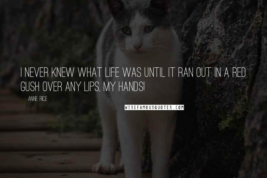 Anne Rice Quotes: I never knew what life was until it ran out in a red gush over any lips, my hands!