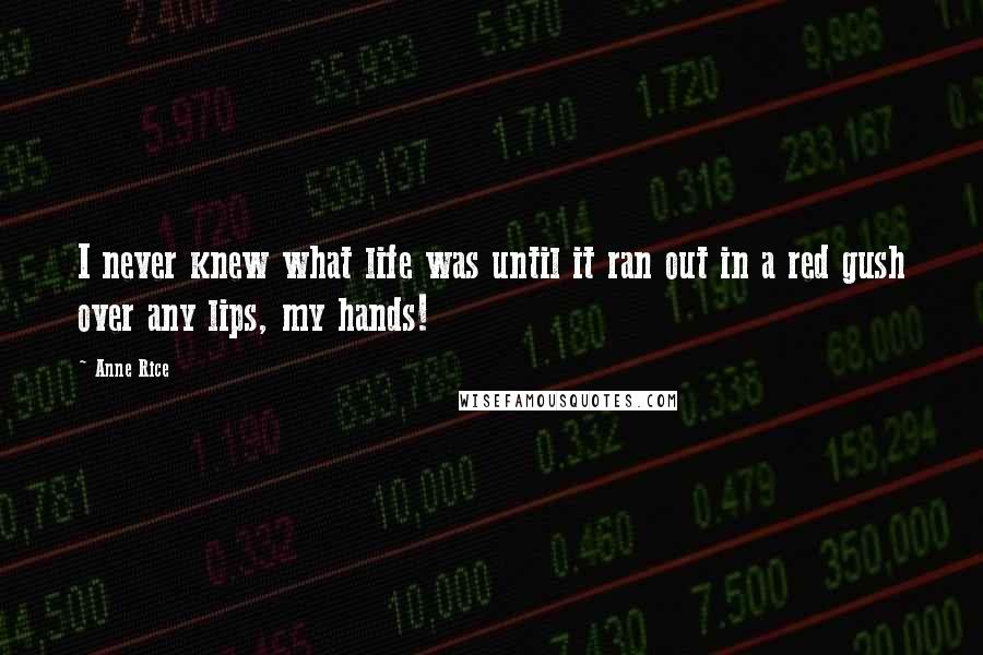 Anne Rice Quotes: I never knew what life was until it ran out in a red gush over any lips, my hands!