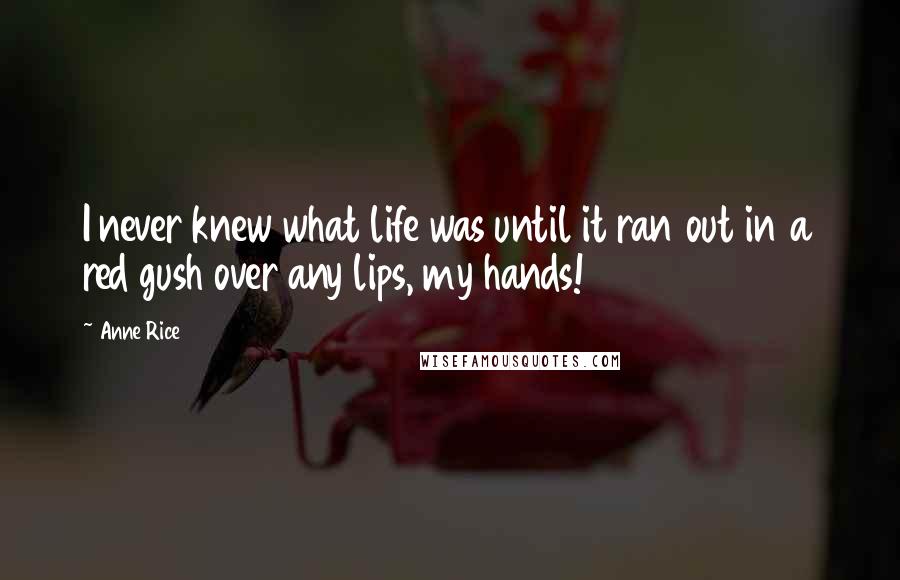 Anne Rice Quotes: I never knew what life was until it ran out in a red gush over any lips, my hands!