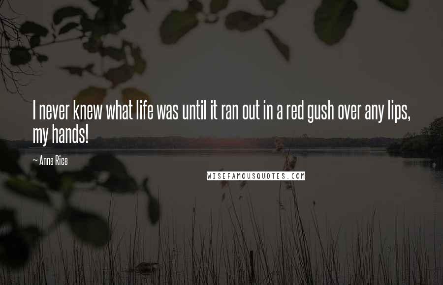 Anne Rice Quotes: I never knew what life was until it ran out in a red gush over any lips, my hands!