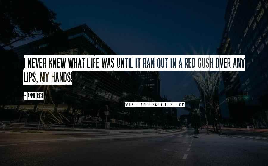 Anne Rice Quotes: I never knew what life was until it ran out in a red gush over any lips, my hands!