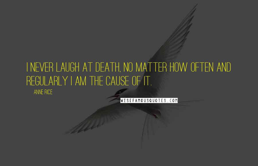 Anne Rice Quotes: I never laugh at death, no matter how often and regularly I am the cause of it.