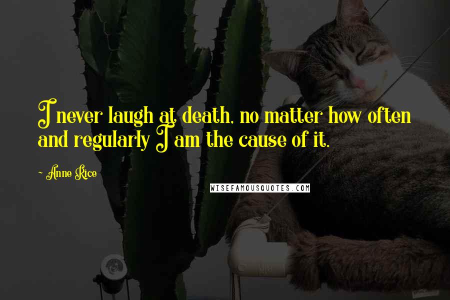 Anne Rice Quotes: I never laugh at death, no matter how often and regularly I am the cause of it.