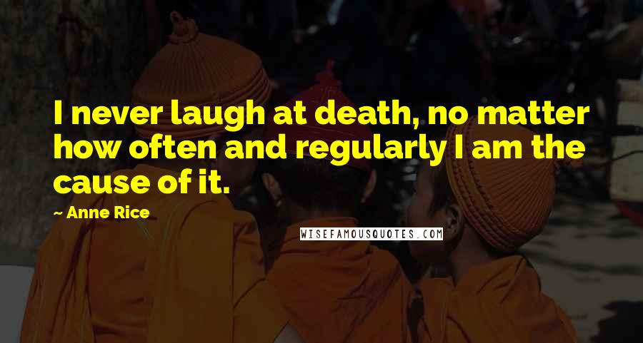 Anne Rice Quotes: I never laugh at death, no matter how often and regularly I am the cause of it.