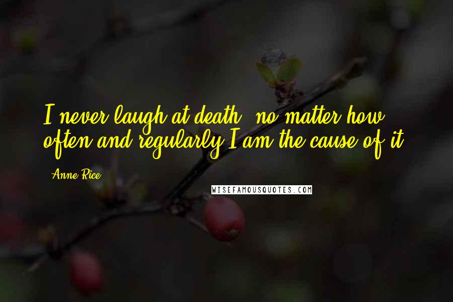 Anne Rice Quotes: I never laugh at death, no matter how often and regularly I am the cause of it.
