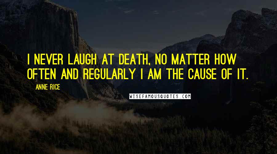 Anne Rice Quotes: I never laugh at death, no matter how often and regularly I am the cause of it.