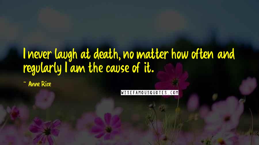 Anne Rice Quotes: I never laugh at death, no matter how often and regularly I am the cause of it.