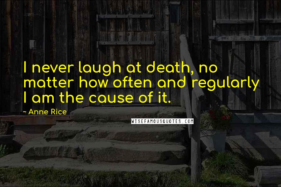 Anne Rice Quotes: I never laugh at death, no matter how often and regularly I am the cause of it.