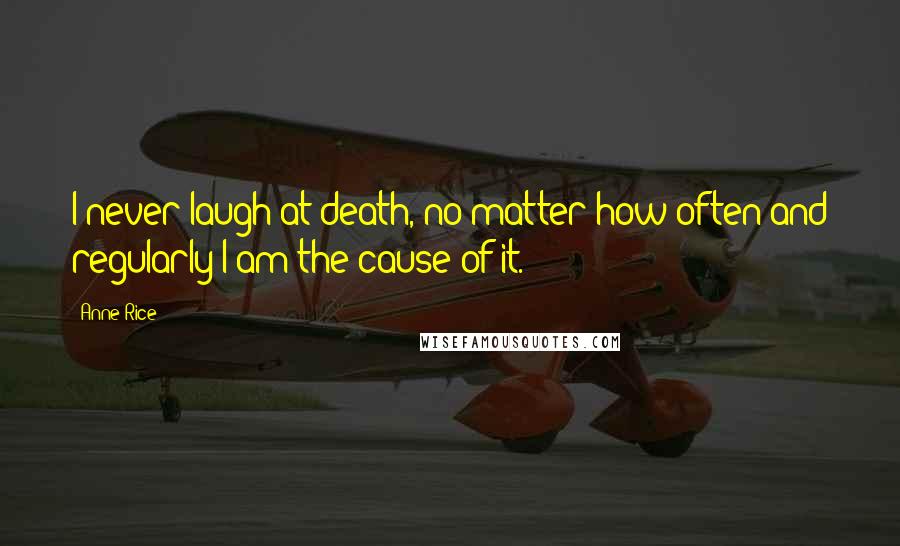 Anne Rice Quotes: I never laugh at death, no matter how often and regularly I am the cause of it.